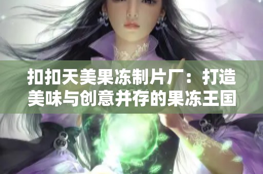 扣扣天美果冻制片厂：打造美味与创意并存的果冻王国