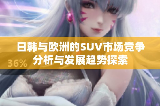 日韩与欧洲的SUV市场竞争分析与发展趋势探索