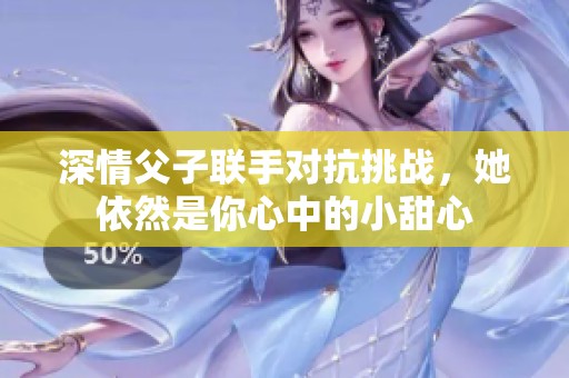 深情父子联手对抗挑战，她依然是你心中的小甜心