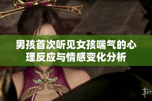 男孩首次听见女孩喘气的心理反应与情感变化分析