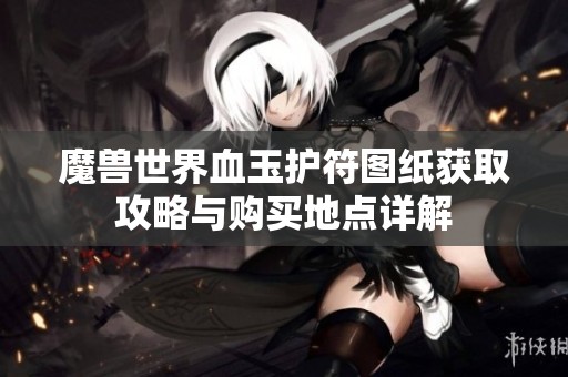 魔兽世界血玉护符图纸获取攻略与购买地点详解