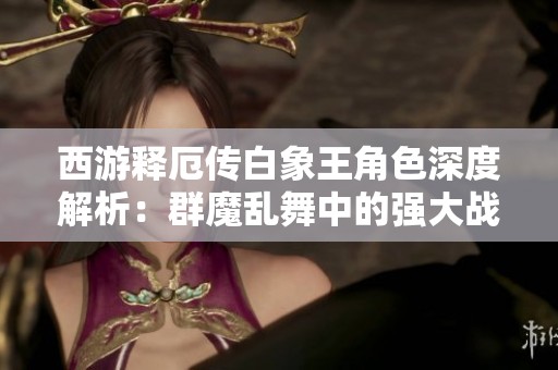 西游释厄传白象王角色深度解析：群魔乱舞中的强大战力展现