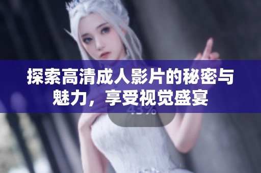 探索高清成人影片的秘密与魅力，享受视觉盛宴