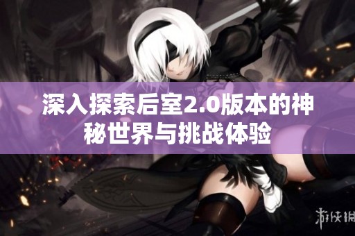 深入探索后室2.0版本的神秘世界与挑战体验