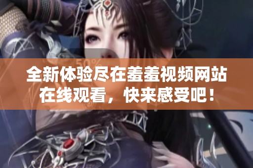 全新体验尽在羞羞视频网站在线观看，快来感受吧！