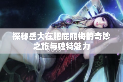 探秘岳大在肥屁丽梅的奇妙之旅与独特魅力