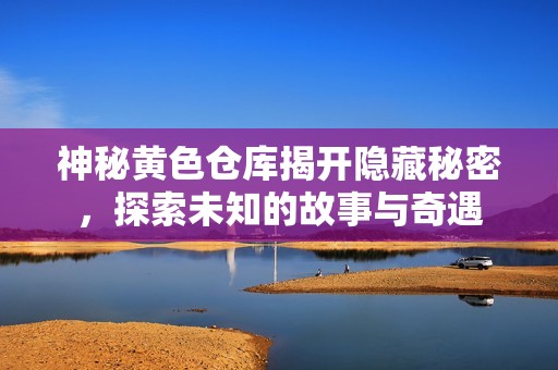 神秘黄色仓库揭开隐藏秘密，探索未知的故事与奇遇