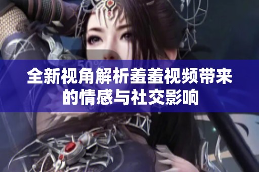全新视角解析羞羞视频带来的情感与社交影响
