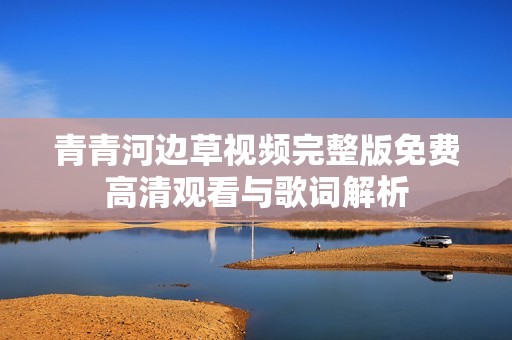 青青河边草视频完整版免费高清观看与歌词解析