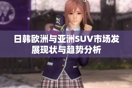 日韩欧洲与亚洲SUV市场发展现状与趋势分析