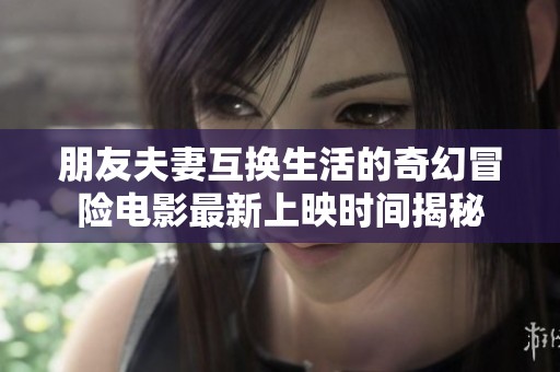 朋友夫妻互换生活的奇幻冒险电影最新上映时间揭秘