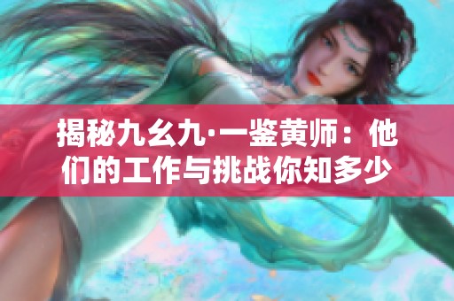 揭秘九幺九·一鉴黄师：他们的工作与挑战你知多少