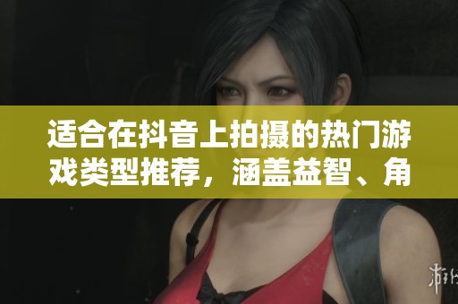 适合在抖音上拍摄的热门游戏类型推荐，涵盖益智、角色扮演与冒险游戏