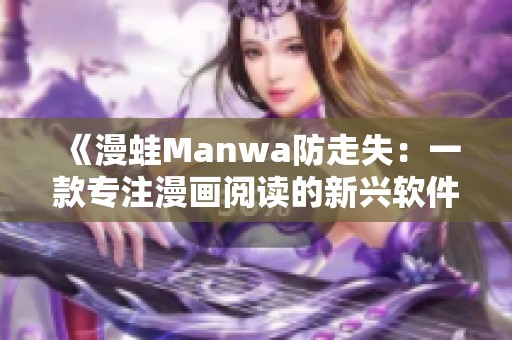 《漫蛙Manwa防走失：一款专注漫画阅读的新兴软件评测》