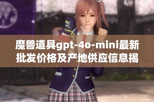 魔兽道具gpt-4o-mini最新批发价格及产地供应信息揭秘