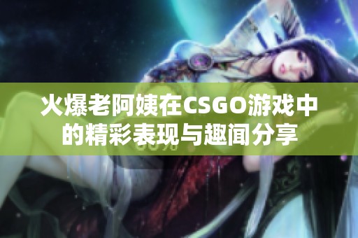火爆老阿姨在CSGO游戏中的精彩表现与趣闻分享