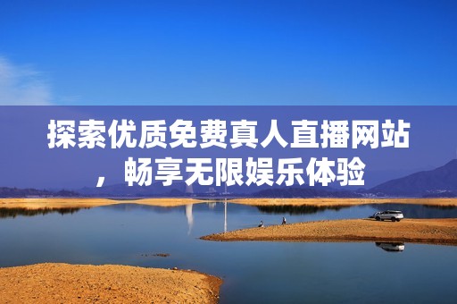 探索优质免费真人直播网站，畅享无限娱乐体验