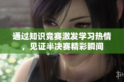 通过知识竞赛激发学习热情，见证半决赛精彩瞬间