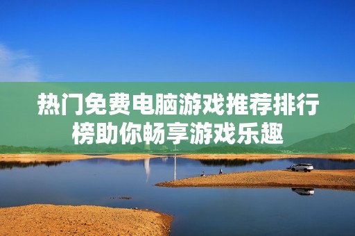 热门免费电脑游戏推荐排行榜助你畅享游戏乐趣