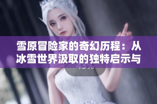 雪原冒险家的奇幻历程：从冰雪世界汲取的独特启示与回忆