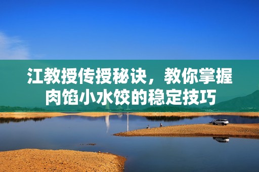 江教授传授秘诀，教你掌握肉馅小水饺的稳定技巧