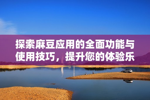 探索麻豆应用的全面功能与使用技巧，提升您的体验乐趣