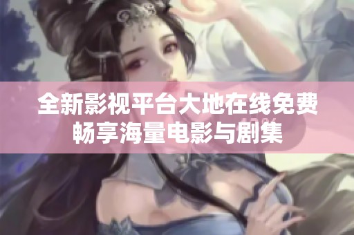 全新影视平台大地在线免费畅享海量电影与剧集
