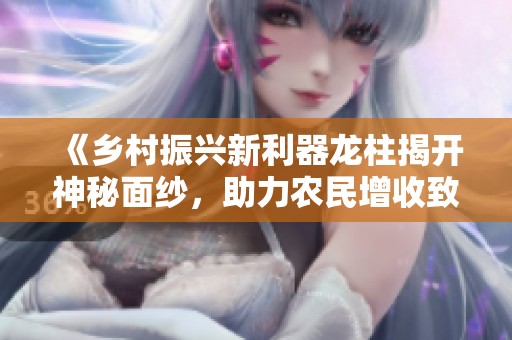 《乡村振兴新利器龙柱揭开神秘面纱，助力农民增收致富》
