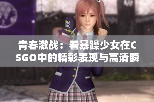 青春激战：看暴躁少女在CSGO中的精彩表现与高清瞬间