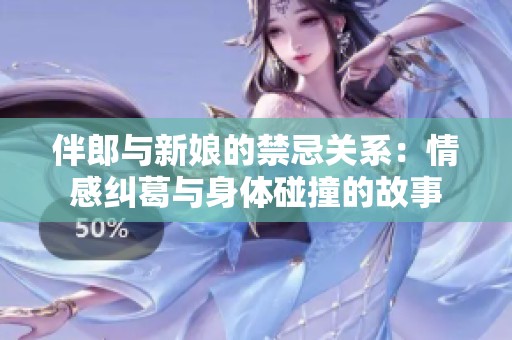 伴郎与新娘的禁忌关系：情感纠葛与身体碰撞的故事