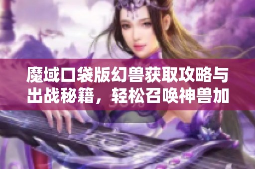 魔域口袋版幻兽获取攻略与出战秘籍，轻松召唤神兽加入战斗