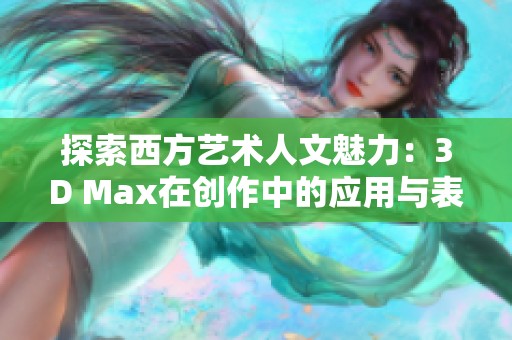 探索西方艺术人文魅力：3D Max在创作中的应用与表现