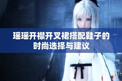 瑶瑶开襟开叉裙搭配鞋子的时尚选择与建议