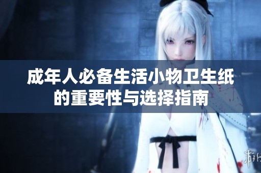 成年人必备生活小物卫生纸的重要性与选择指南