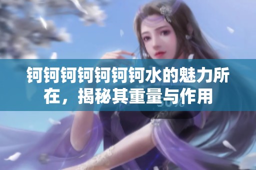 钶钶钶钶钶钶钶水的魅力所在，揭秘其重量与作用