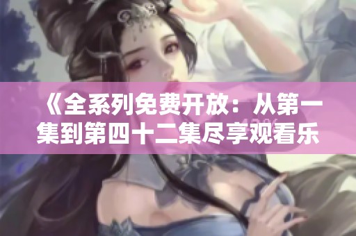 《全系列免费开放：从第一集到第四十二集尽享观看乐趣》
