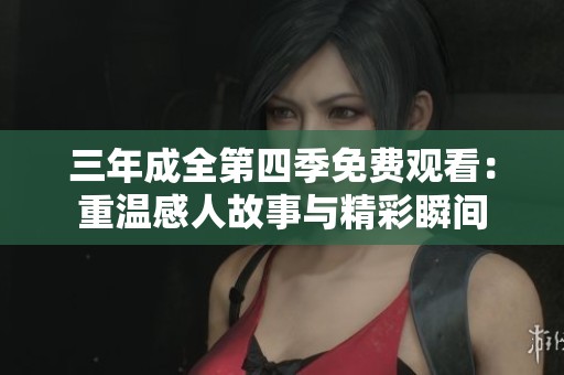 三年成全第四季免费观看：重温感人故事与精彩瞬间