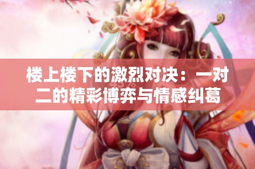 楼上楼下的激烈对决：一对二的精彩博弈与情感纠葛