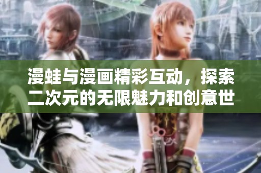 漫蛙与漫画精彩互动，探索二次元的无限魅力和创意世界