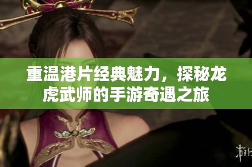 重温港片经典魅力，探秘龙虎武师的手游奇遇之旅