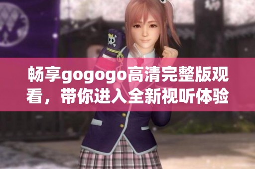 畅享gogogo高清完整版观看，带你进入全新视听体验