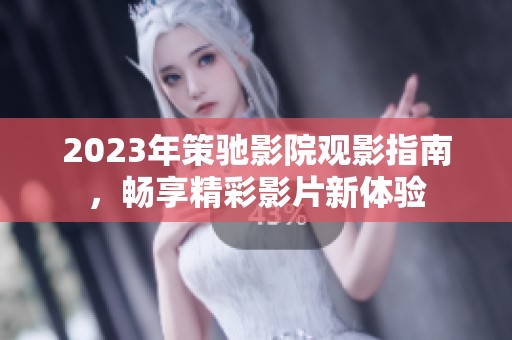 2023年策驰影院观影指南，畅享精彩影片新体验