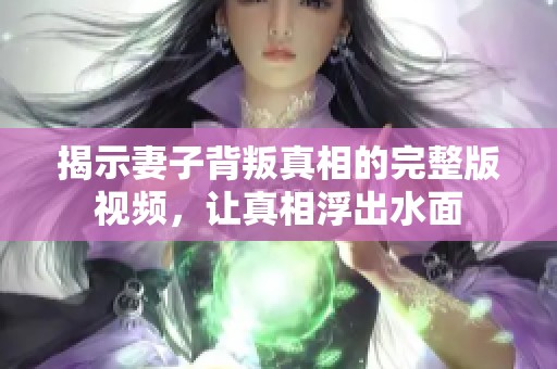 揭示妻子背叛真相的完整版视频，让真相浮出水面