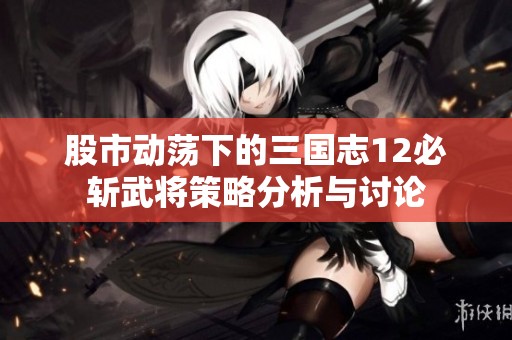股市动荡下的三国志12必斩武将策略分析与讨论