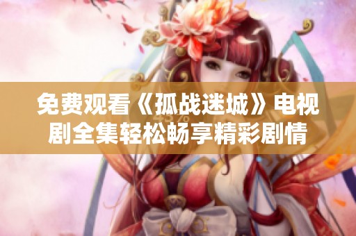 免费观看《孤战迷城》电视剧全集轻松畅享精彩剧情