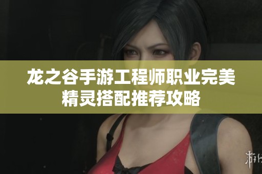 龙之谷手游工程师职业完美精灵搭配推荐攻略