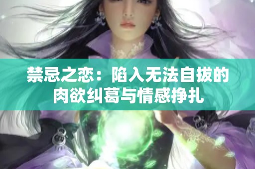 禁忌之恋：陷入无法自拔的肉欲纠葛与情感挣扎