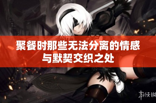 聚餐时那些无法分离的情感与默契交织之处