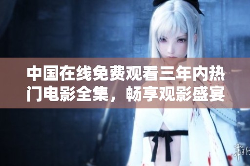 中国在线免费观看三年内热门电影全集，畅享观影盛宴！