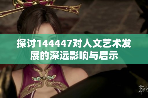 探讨144447对人文艺术发展的深远影响与启示